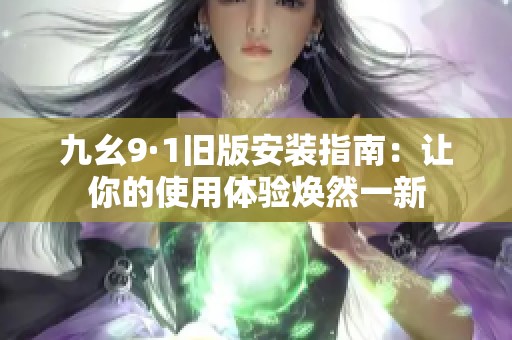 九幺9·1旧版安装指南：让你的使用体验焕然一新