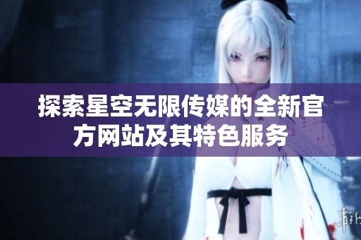 探索星空无限传媒的全新官方网站及其特色服务