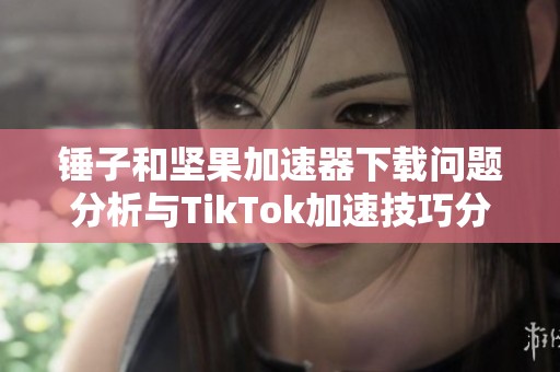 锤子和坚果加速器下载问题分析与TikTok加速技巧分享