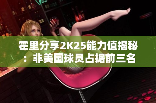 霍里分享2K25能力值揭秘：非美国球员占据前三名