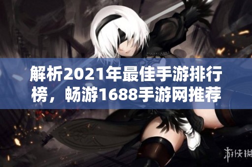 解析2021年最佳手游排行榜，畅游1688手游网推荐之作