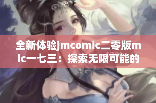 全新体验jmcomic二零版mic一七三：探索无限可能的漫画世界