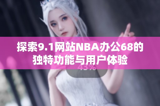 探索9.1网站NBA办公68的独特功能与用户体验