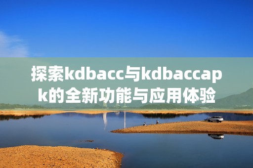 探索kdbacc与kdbaccapk的全新功能与应用体验