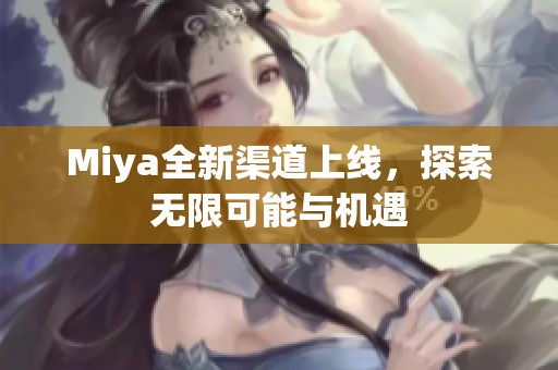 Miya全新渠道上线，探索无限可能与机遇