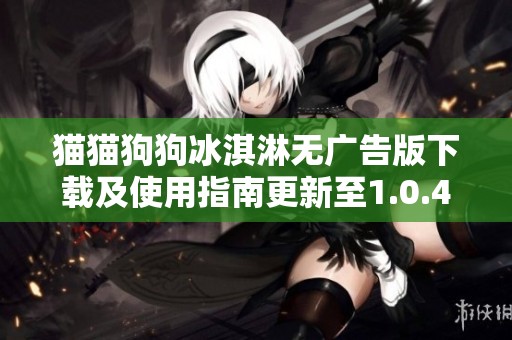 猫猫狗狗冰淇淋无广告版下载及使用指南更新至1.0.4版