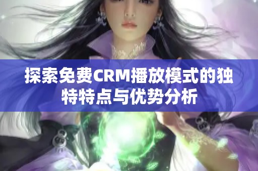 探索免费CRM播放模式的独特特点与优势分析