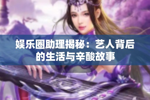 娱乐圈助理揭秘：艺人背后的生活与辛酸故事