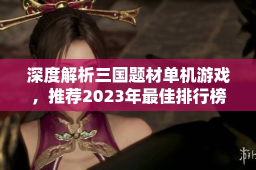 深度解析三国题材单机游戏，推荐2023年最佳排行榜作品