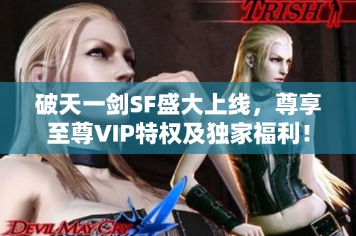 破天一剑SF盛大上线，尊享至尊VIP特权及独家福利！