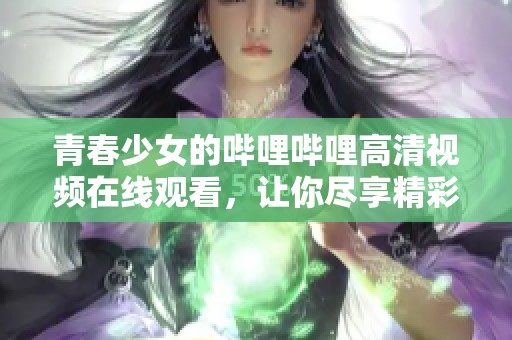 青春少女的哔哩哔哩高清视频在线观看，让你尽享精彩瞬间