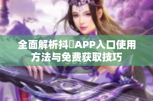 全面解析抖抈APP入口使用方法与免费获取技巧