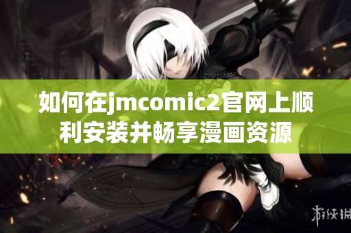 如何在jmcomic2官网上顺利安装并畅享漫画资源