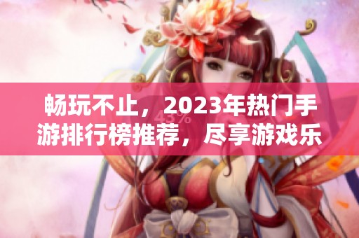 畅玩不止，2023年热门手游排行榜推荐，尽享游戏乐趣