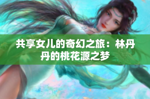 共享女儿的奇幻之旅：林丹丹的桃花源之梦