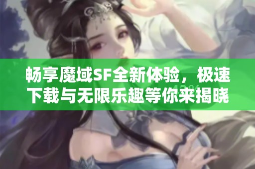 畅享魔域SF全新体验，极速下载与无限乐趣等你来揭晓！