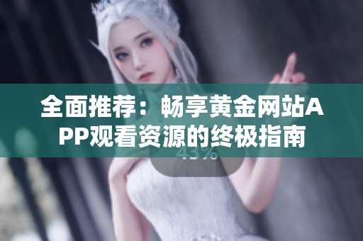 全面推荐：畅享黄金网站APP观看资源的终极指南