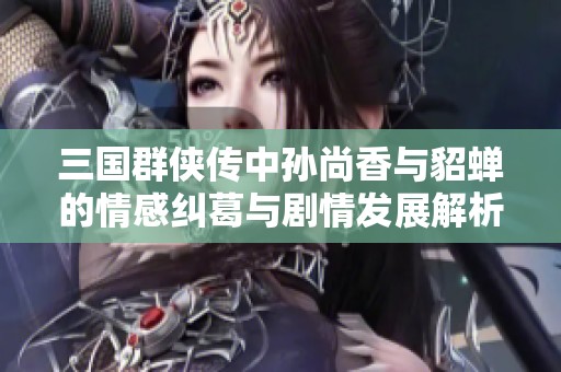 三国群侠传中孙尚香与貂蝉的情感纠葛与剧情发展解析