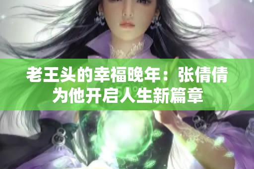 老王头的幸福晚年：张倩倩为他开启人生新篇章