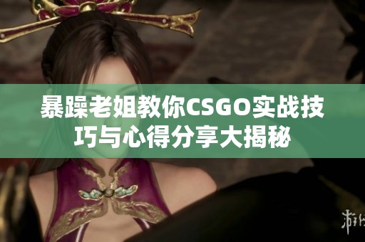 暴躁老姐教你CSGO实战技巧与心得分享大揭秘