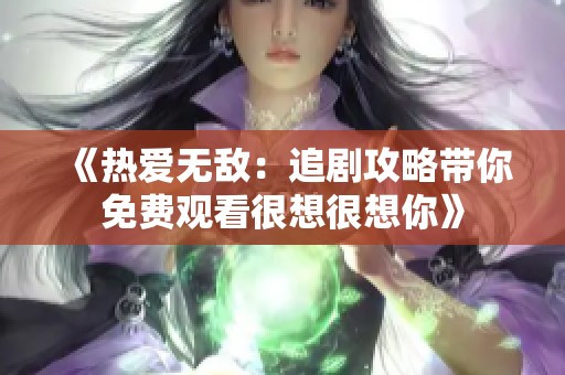 《热爱无敌：追剧攻略带你免费观看很想很想你》