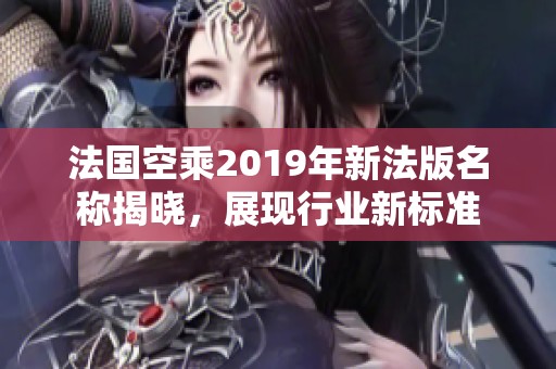 法国空乘2019年新法版名称揭晓，展现行业新标准