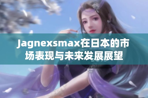 Jagnexsmax在日本的市场表现与未来发展展望