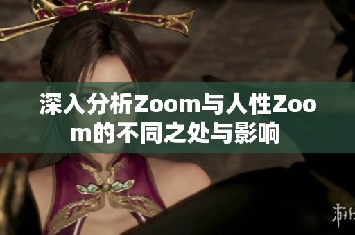 深入分析Zoom与人性Zoom的不同之处与影响 