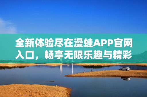 全新体验尽在漫蛙APP官网入口，畅享无限乐趣与精彩内容