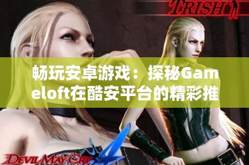 畅玩安卓游戏：探秘Gameloft在酷安平台的精彩推荐