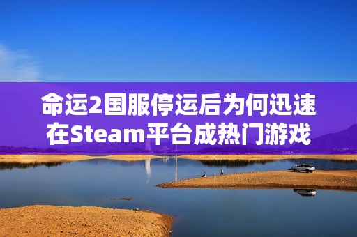 命运2国服停运后为何迅速在Steam平台成热门游戏