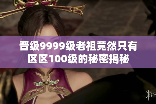 晋级9999级老祖竟然只有区区100级的秘密揭秘