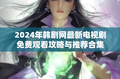 2024年韩剧网最新电视剧免费观看攻略与推荐合集