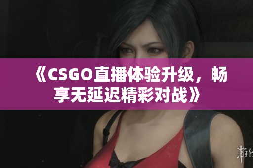 《CSGO直播体验升级，畅享无延迟精彩对战》