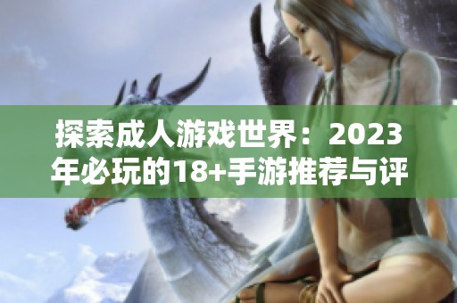 探索成人游戏世界：2023年必玩的18+手游推荐与评测