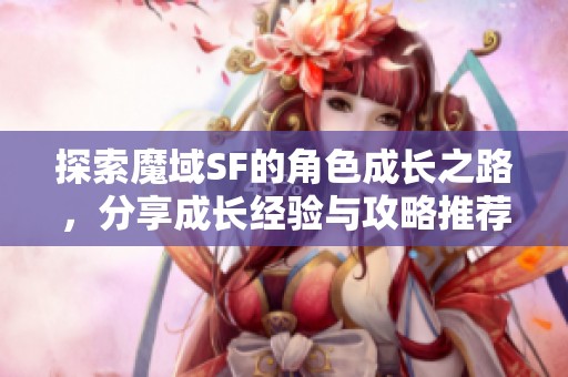 探索魔域SF的角色成长之路，分享成长经验与攻略推荐