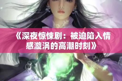 《深夜惊悚剧：被迫陷入情感漩涡的高潮时刻》