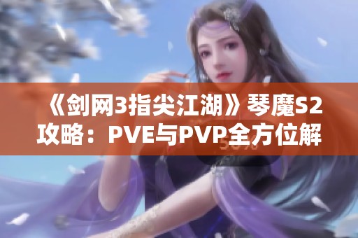 《剑网3指尖江湖》琴魔S2攻略：PVE与PVP全方位解析技巧宝典