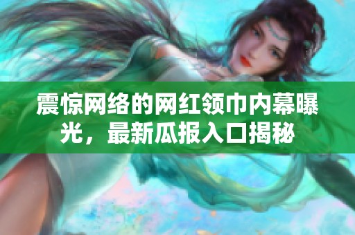 震惊网络的网红领巾内幕曝光，最新瓜报入口揭秘