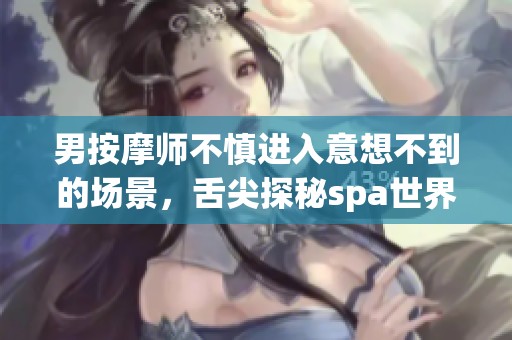 男按摩师不慎进入意想不到的场景，舌尖探秘spa世界