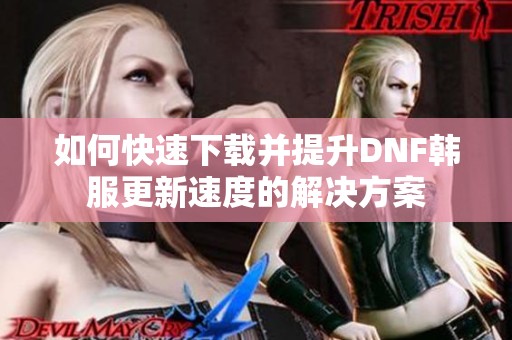 如何快速下载并提升DNF韩服更新速度的解决方案