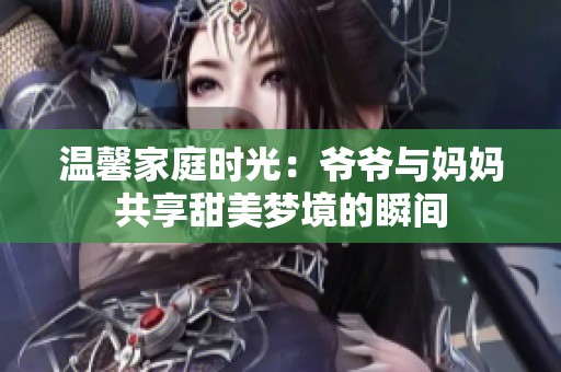 温馨家庭时光：爷爷与妈妈共享甜美梦境的瞬间