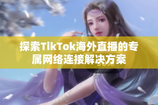 探索TikTok海外直播的专属网络连接解决方案