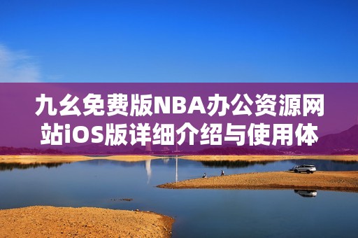 九幺免费版NBA办公资源网站iOS版详细介绍与使用体验分享