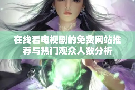 在线看电视剧的免费网站推荐与热门观众人数分析