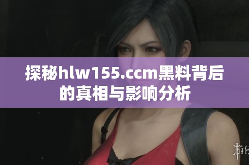 探秘hlw155.ccm黑料背后的真相与影响分析