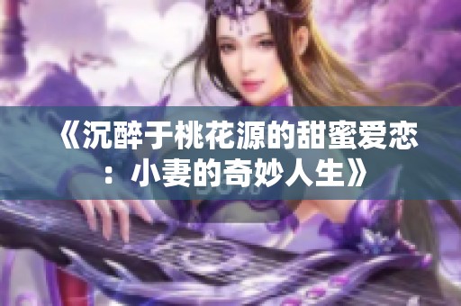 《沉醉于桃花源的甜蜜爱恋：小妻的奇妙人生》