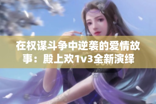 在权谋斗争中逆袭的爱情故事：殿上欢1v3全新演绎