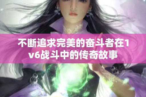 不断追求完美的奋斗者在1v6战斗中的传奇故事