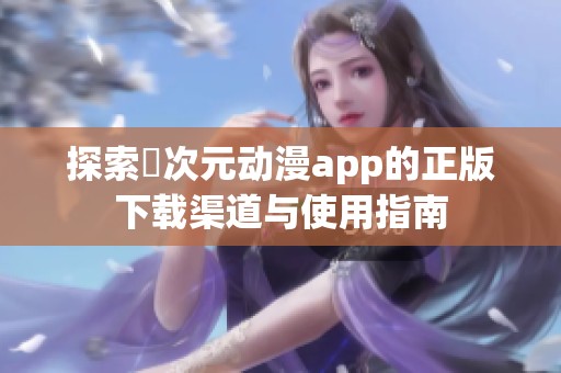 探索囧次元动漫app的正版下载渠道与使用指南